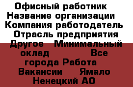 Офисный работник › Название организации ­ Компания-работодатель › Отрасль предприятия ­ Другое › Минимальный оклад ­ 20 000 - Все города Работа » Вакансии   . Ямало-Ненецкий АО